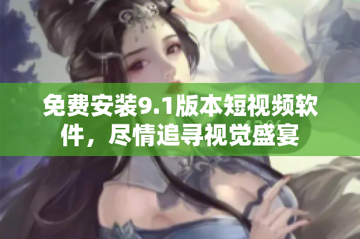 免费安装9.1版本短视频软件，尽情追寻视觉盛宴