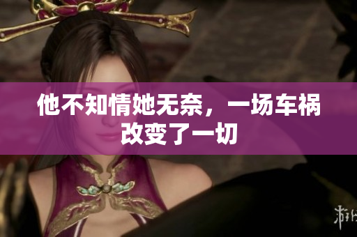 他不知情她无奈，一场车祸改变了一切