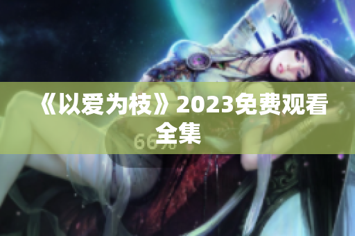 《以爱为枝》2023免费观看全集
