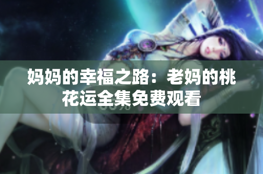 妈妈的幸福之路：老妈的桃花运全集免费观看