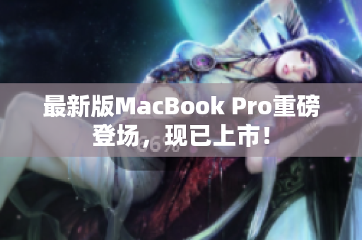 最新版MacBook Pro重磅登场，现已上市！
