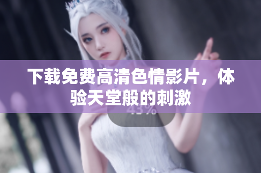 下载免费高清色情影片，体验天堂般的刺激