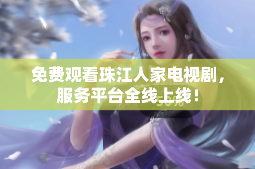 免费观看珠江人家电视剧，服务平台全线上线！