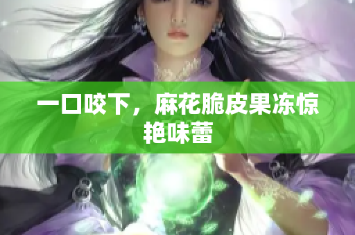 一口咬下，麻花脆皮果冻惊艳味蕾