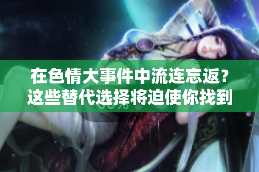在色情大事件中流连忘返？这些替代选择将迫使你找到熟悉的“天堂”