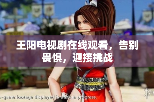 王阳电视剧在线观看，告别畏惧，迎接挑战
