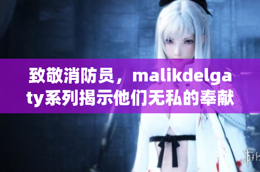 致敬消防员，malikdelgaty系列揭示他们无私的奉献
