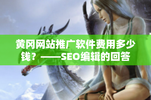 黄冈网站推广软件费用多少钱？——SEO编辑的回答