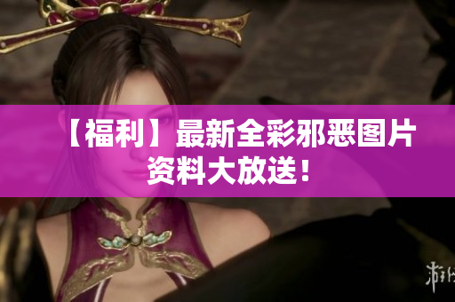 【福利】最新全彩邪恶图片资料大放送！