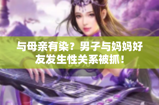与母亲有染？男子与妈妈好友发生性关系被抓！