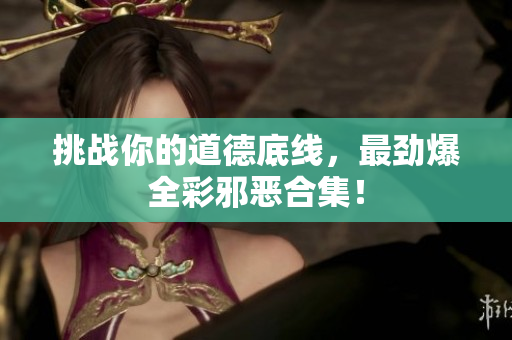挑战你的道德底线，最劲爆全彩邪恶合集！