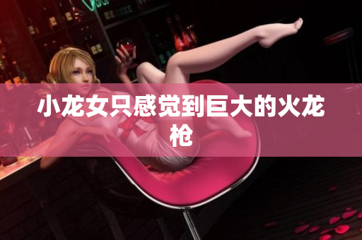 小龙女只感觉到巨大的火龙枪