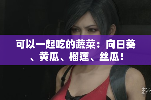 可以一起吃的蔬菜：向日葵、黄瓜、榴莲、丝瓜！