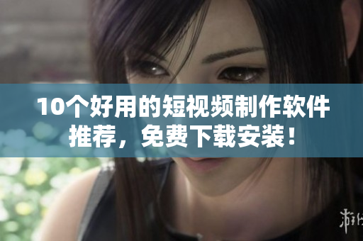 10个好用的短视频制作软件推荐，免费下载安装！