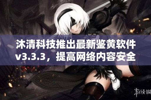 沐清科技推出最新鉴黄软件v3.3.3，提高网络内容安全性