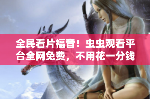 全民看片福音！虫虫观看平台全网免费，不用花一分钱！