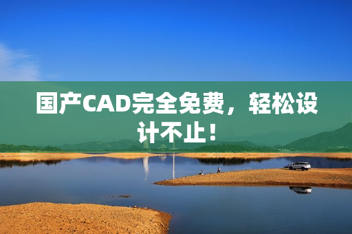 国产CAD完全免费，轻松设计不止！