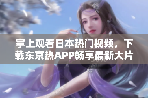 掌上观看日本热门视频，下载东京热APP畅享最新大片