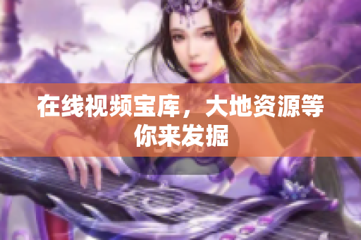 在线视频宝库，大地资源等你来发掘