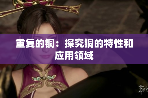 重复的铜：探究铜的特性和应用领域