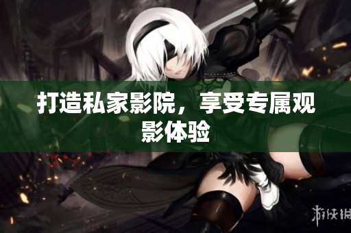 打造私家影院，享受专属观影体验