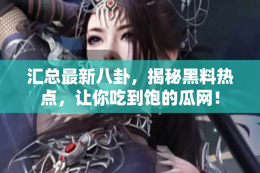 汇总最新八卦，揭秘黑料热点，让你吃到饱的瓜网！