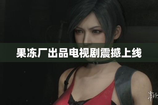 果冻厂出品电视剧震撼上线