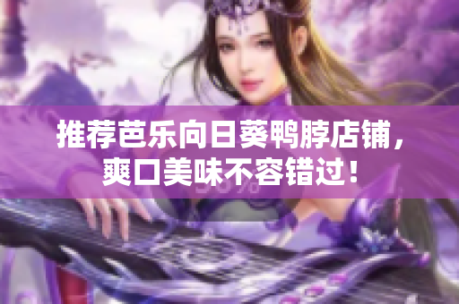 推荐芭乐向日葵鸭脖店铺，爽口美味不容错过！