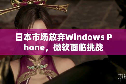 日本市场放弃Windows Phone，微软面临挑战