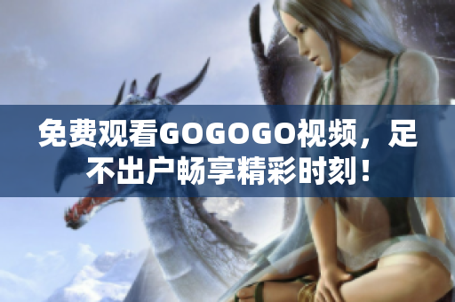 免费观看GOGOGO视频，足不出户畅享精彩时刻！