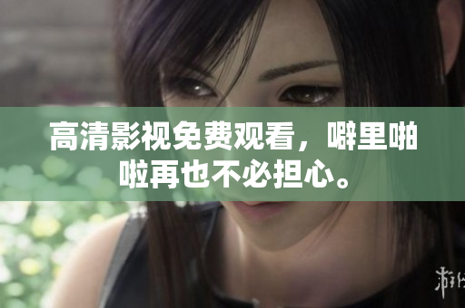 高清影视免费观看，噼里啪啦再也不必担心。