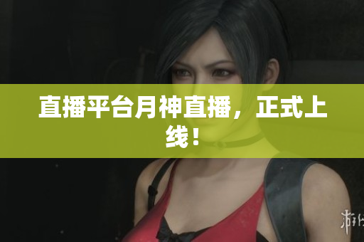 直播平台月神直播，正式上线！