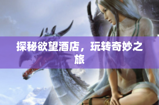 探秘欲望酒店，玩转奇妙之旅