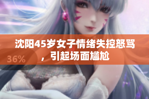 沈阳45岁女子情绪失控怒骂，引起场面尴尬
