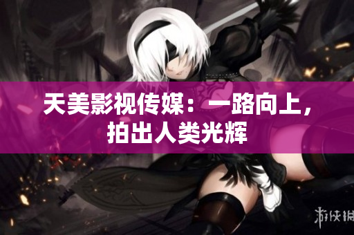 天美影视传媒：一路向上，拍出人类光辉
