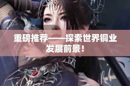 重磅推荐——探索世界铜业发展前景！