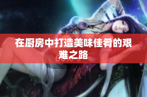 在厨房中打造美味佳肴的艰难之路