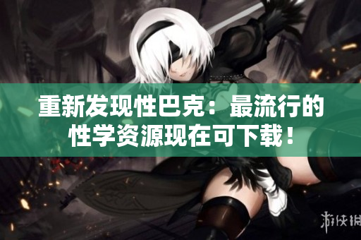 重新发现性巴克：最流行的性学资源现在可下载！