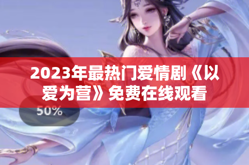 2023年最热门爱情剧《以爱为营》免费在线观看