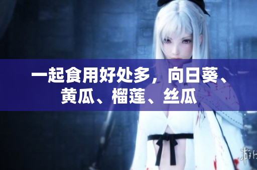 一起食用好处多，向日葵、黄瓜、榴莲、丝瓜