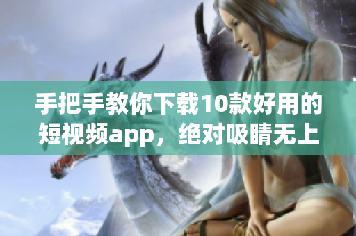 手把手教你下载10款好用的短视频app，绝对吸睛无上限！