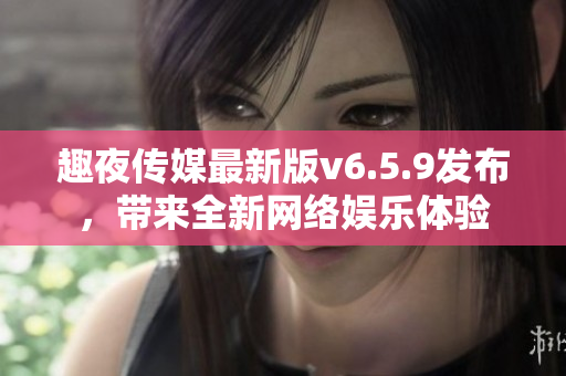 趣夜传媒最新版v6.5.9发布，带来全新网络娱乐体验