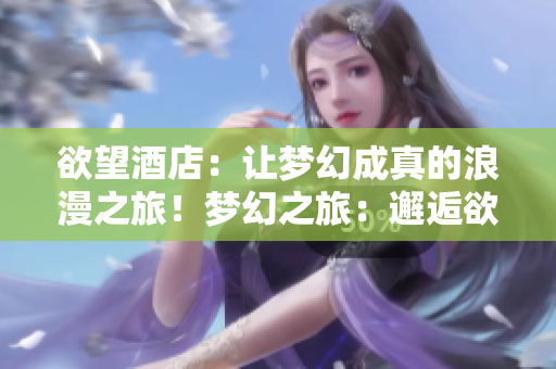欲望酒店：让梦幻成真的浪漫之旅！梦幻之旅：邂逅欲望酒店的浪漫体验！