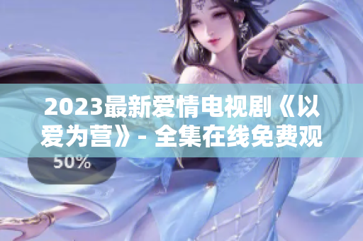 2023最新爱情电视剧《以爱为营》- 全集在线免费观看