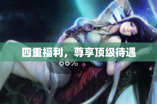 四重福利，尊享顶级待遇