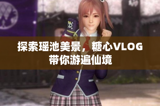 探索瑶池美景，糖心VLOG带你游遍仙境