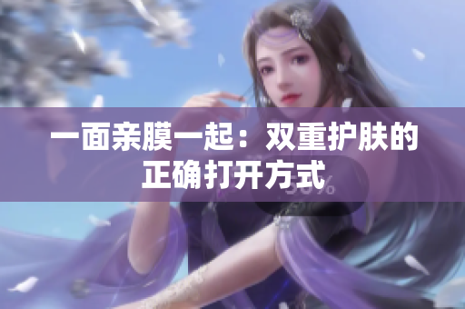 一面亲膜一起：双重护肤的正确打开方式