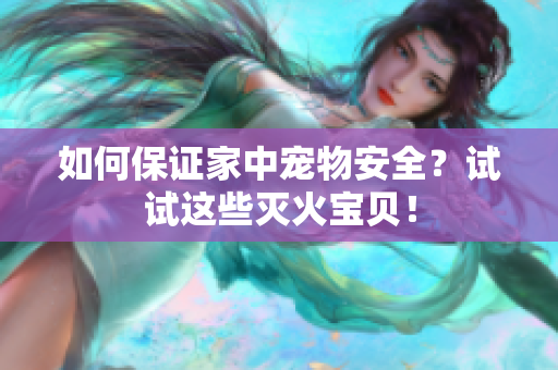 如何保证家中宠物安全？试试这些灭火宝贝！