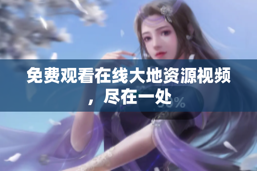 免费观看在线大地资源视频，尽在一处
