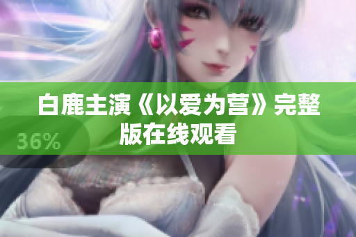 白鹿主演《以爱为营》完整版在线观看
